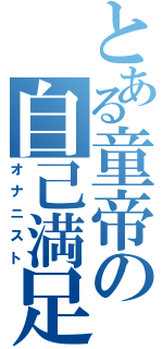 とある童帝の自己満足Ⅱ（オナニスト）