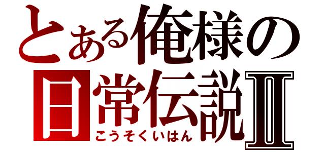 とある俺様の日常伝説Ⅱ（こうそくいはん）