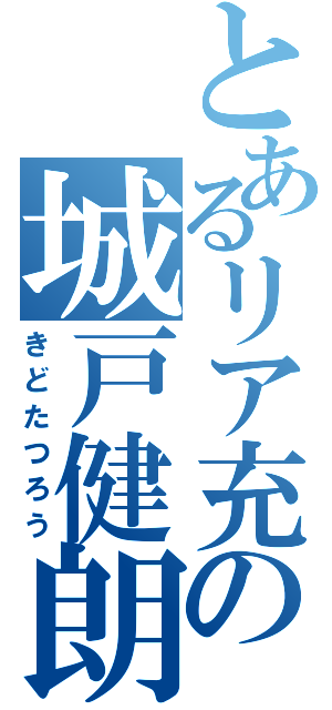 とあるリア充の城戸健朗（きどたつろう）