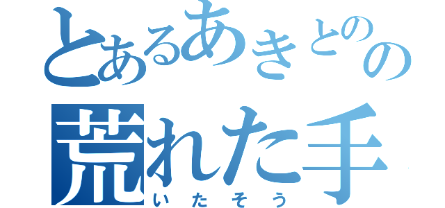 とあるあきとのの荒れた手（いたそう）