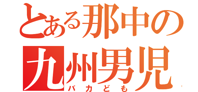 とある那中の九州男児（バカども）