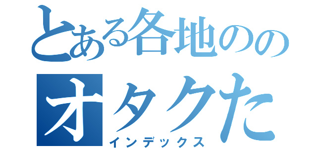 とある各地ののオタクたち（インデックス）