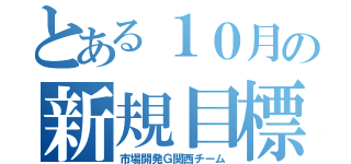 とある１０月の新規目標（市場開発Ｇ関西チーム）