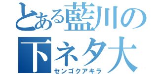 とある藍川の下ネタ大王（センゴクアキラ）