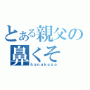 とある親父の鼻くそ（ｈａｎａｋｕｓｏ）