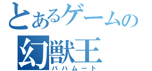 とあるゲームの幻獣王（バハムート）