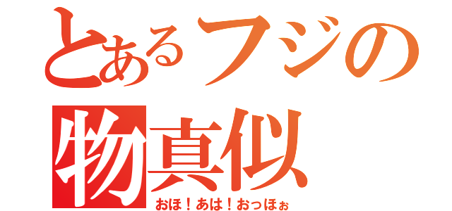 とあるフジの物真似（おほ！あは！おっほぉ）