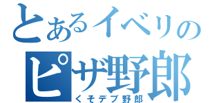 とあるイベリのピザ野郎（くそデブ野郎）