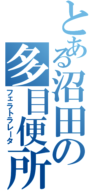 とある沼田の多目便所（フェラトラレータ）