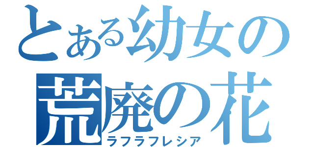 とある幼女の荒廃の花（ラフラフレシア）