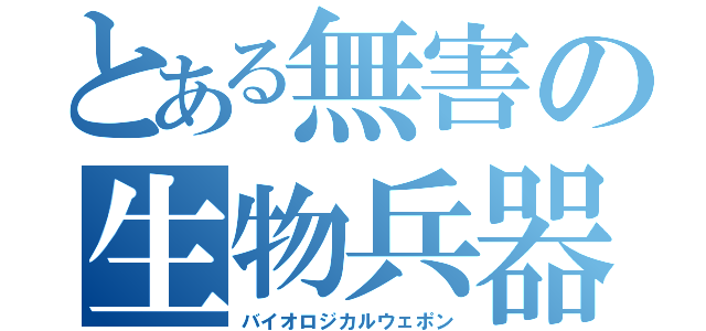 とある無害の生物兵器（バイオロジカルウェポン）