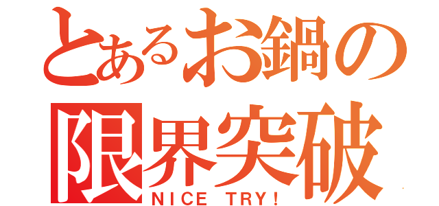 とあるお鍋の限界突破（ＮＩＣＥ ＴＲＹ！）