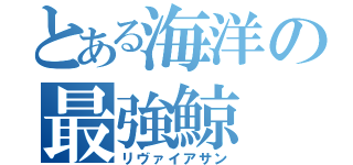 とある海洋の最強鯨（リヴァイアサン）