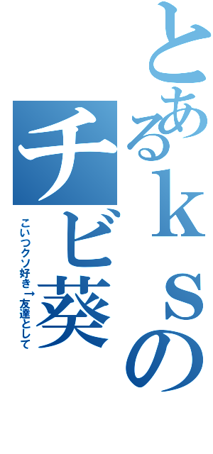 とあるｋｓのチビ葵（こいつクソ好き↑友達として）