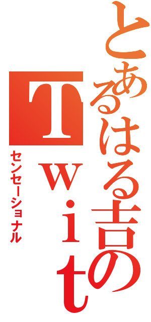 とあるはる吉のＴｗｉｔｔｅｒ（センセーショナル）