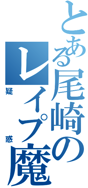 とある尾崎のレイプ魔（疑惑）