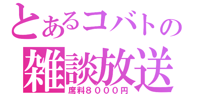 とあるコバトの雑談放送（席料８０００円）