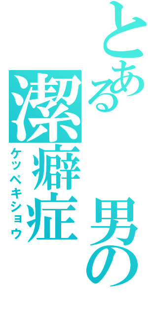 とある  男の潔癖症（ケッペキショウ）