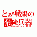 とある戦場の危険兵器（リーサルウェポン）