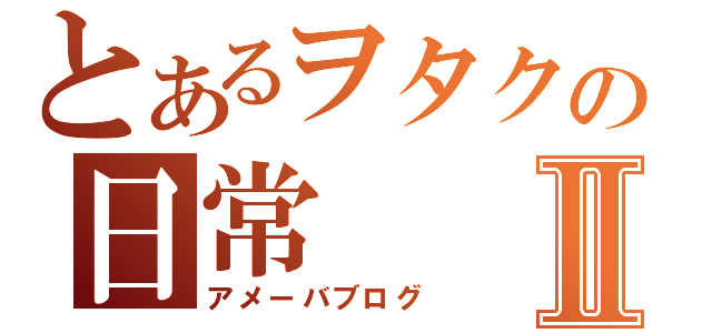 とあるヲタクの日常Ⅱ（アメーバブログ）