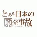 とある日本の原発事故（ニュークリアサクシデント）