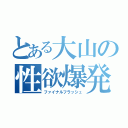 とある大山の性欲爆発（ファイナルフラッシュ）