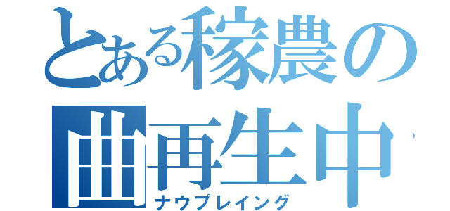 とある稼農の曲再生中（ナウプレイング）