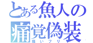 とある魚人の痛覚偽装（痛いフリ）