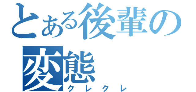 とある後輩の変態（クレクレ）