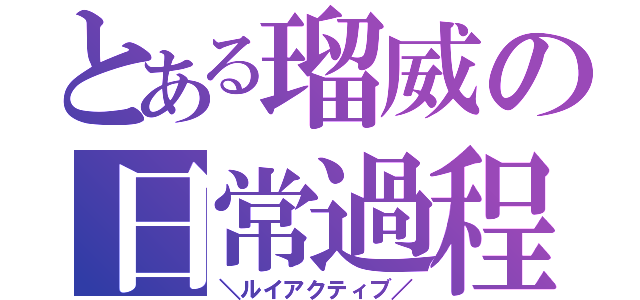 とある瑠威の日常過程（＼ルイアクティブ／）