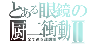 とある眼鏡の厨二衝動Ⅱ（全て遠き理想郷）