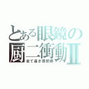 とある眼鏡の厨二衝動Ⅱ（全て遠き理想郷）