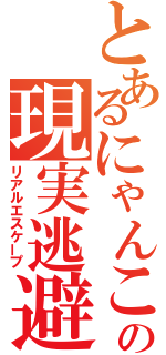 とあるにゃんこの現実逃避（リアルエスケープ）