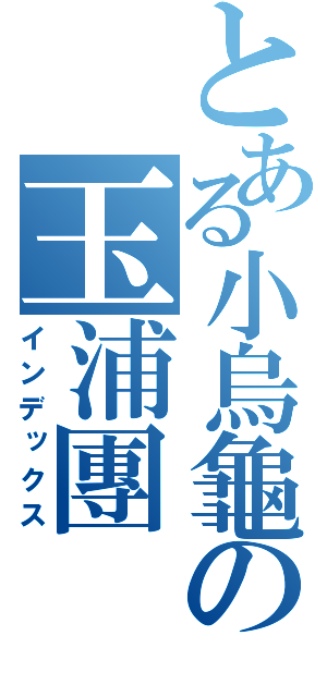 とある小烏龜の玉浦團（インデックス）