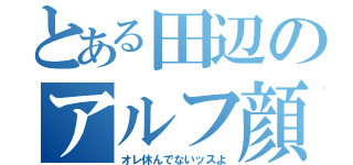 とある田辺のアルフ顔（オレ休んでないッスよ）