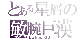 とある星屑の敏腕巨漢（ｋｗｋｍ、ＧＪ！）