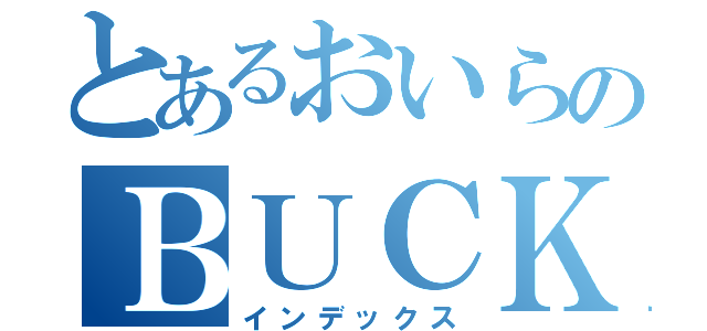 とあるおいらのＢＵＣＫ－ＴＩＣＫ（インデックス）