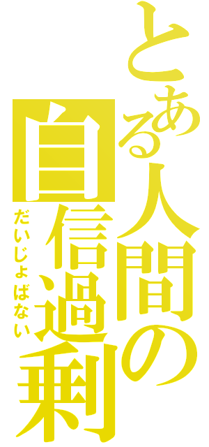 とある人間の自信過剰（だいじょばない）