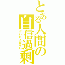 とある人間の自信過剰（だいじょばない）