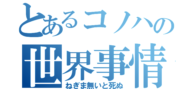 とあるコノハの世界事情（ねぎま無いと死ぬ）