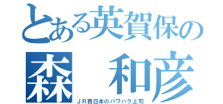 とある英賀保の森 和彦（ＪＲ西日本のパワハラ上司）