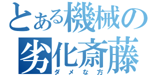 とある機械の劣化斎藤（ダメな方）