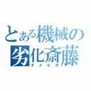 とある機械の劣化斎藤（ダメな方）