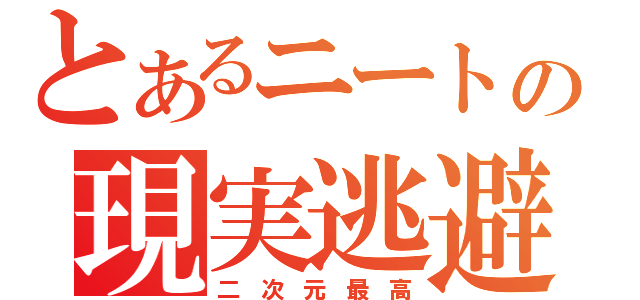 とあるニートの現実逃避（二 次 元 最 高）