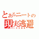 とあるニートの現実逃避（二 次 元 最 高）