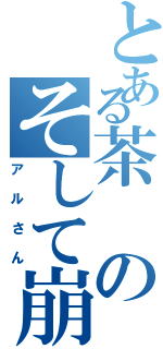 とある茶のそして崩壊（アルさん）