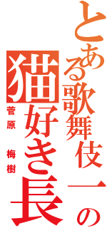 とある歌舞伎一家の猫好き長男（菅原 梅樹）