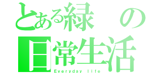 とある緑の日常生活（Ｅｖｅｒｙｄａｙ ｌｉｆｅ）