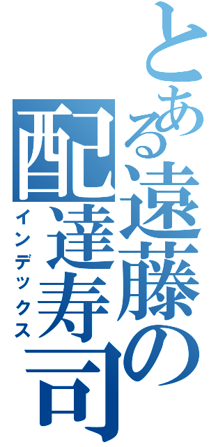 とある遠藤の配達寿司（インデックス）