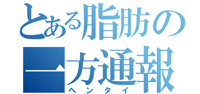 とある脂肪の一方通報（ヘンタイ）